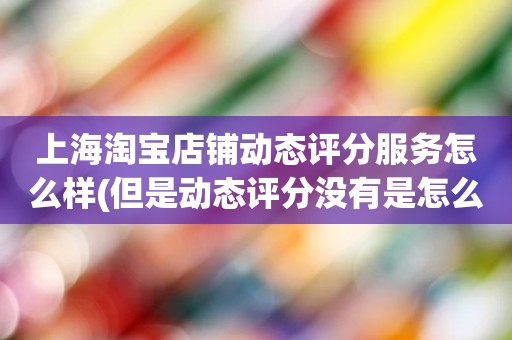 上海淘宝店铺动态评分服务怎么样(但是动态评分没有是怎么回事)