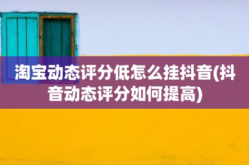 淘宝动态评分低怎么挂抖音(抖音动态评分如何提高)