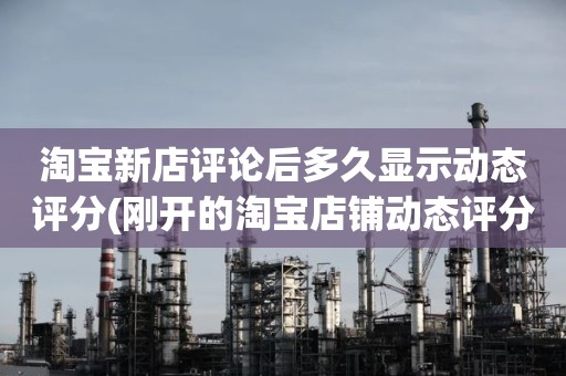 淘宝新店评论后多久显示动态评分(刚开的淘宝店铺动态评分什么时候开始显示)