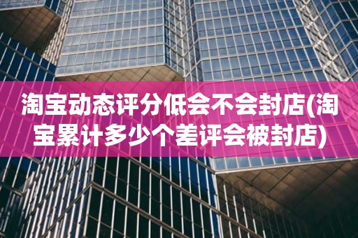 淘宝动态评分低会不会封店(淘宝累计多少个差评会被封店)