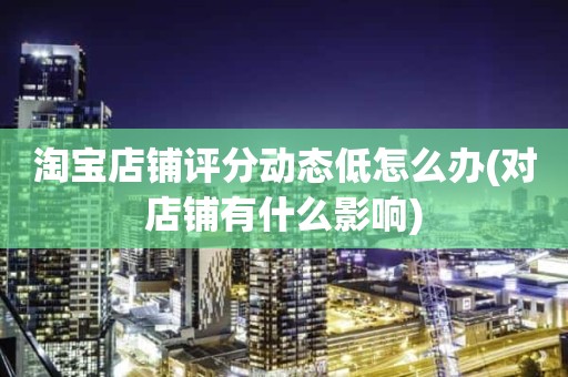淘宝店铺评分动态低怎么办(对店铺有什么影响)