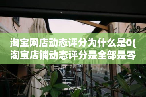 淘宝网店动态评分为什么是0(淘宝店铺动态评分是全部是零分这代表什么意思)