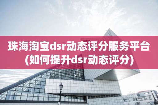 珠海淘宝dsr动态评分服务平台(如何提升dsr动态评分)