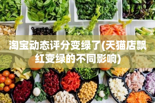 淘宝动态评分变绿了(天猫店飘红变绿的不同影响)