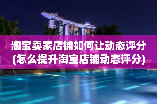 淘宝卖家店铺如何让动态评分(怎么提升淘宝店铺动态评分)