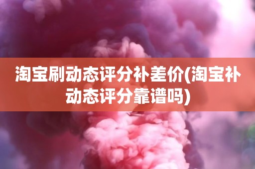 淘宝刷动态评分补差价(淘宝补动态评分靠谱吗)