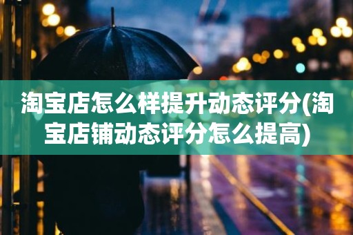 淘宝店怎么样提升动态评分(淘宝店铺动态评分怎么提高)
