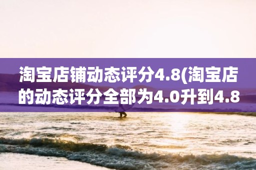 淘宝店铺动态评分4.8(淘宝店的动态评分全部为4.0升到4.8左右需要多少单)