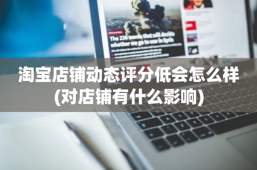 淘宝店铺动态评分低会怎么样(对店铺有什么影响)