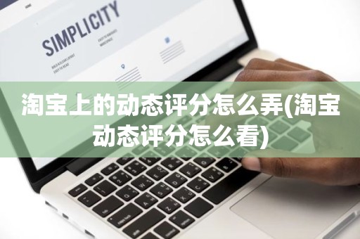 淘宝上的动态评分怎么弄(淘宝动态评分怎么看)