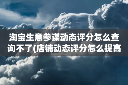 淘宝生意参谋动态评分怎么查询不了(店铺动态评分怎么提高)