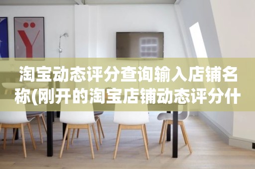 淘宝动态评分查询输入店铺名称(刚开的淘宝店铺动态评分什么时候开始显示)