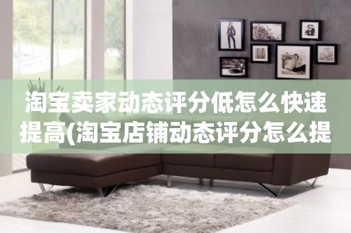淘宝卖家动态评分低怎么快速提高(淘宝店铺动态评分怎么提高)