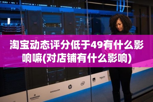 淘宝动态评分低于49有什么影响嘛(对店铺有什么影响)