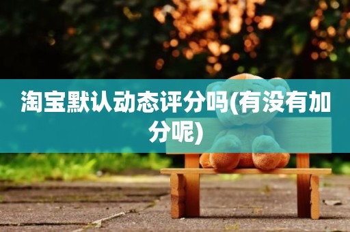 淘宝默认动态评分吗(有没有加分呢)