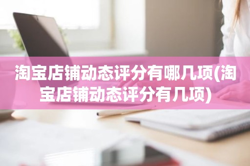 淘宝店铺动态评分有哪几项(淘宝店铺动态评分有几项)