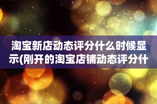 淘宝新店动态评分什么时候显示(刚开的淘宝店铺动态评分什么时候开始显示)