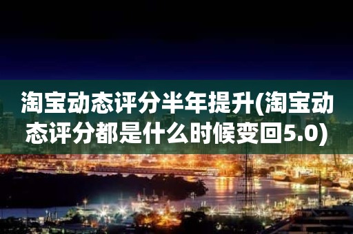 淘宝动态评分半年提升(淘宝动态评分都是什么时候变回5.0)