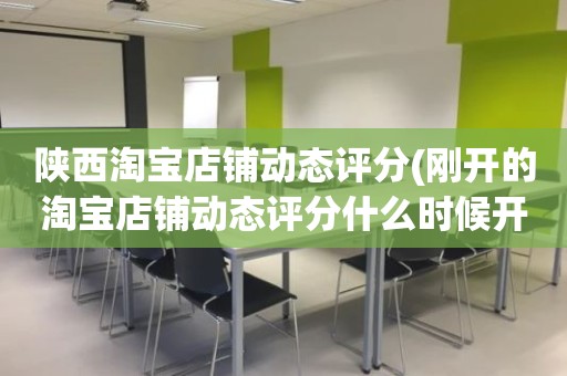 陕西淘宝店铺动态评分(刚开的淘宝店铺动态评分什么时候开始显示)