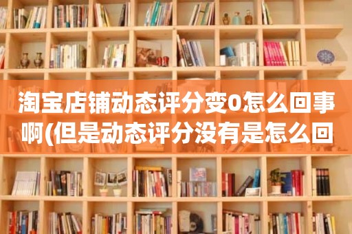 淘宝店铺动态评分变0怎么回事啊(但是动态评分没有是怎么回事)