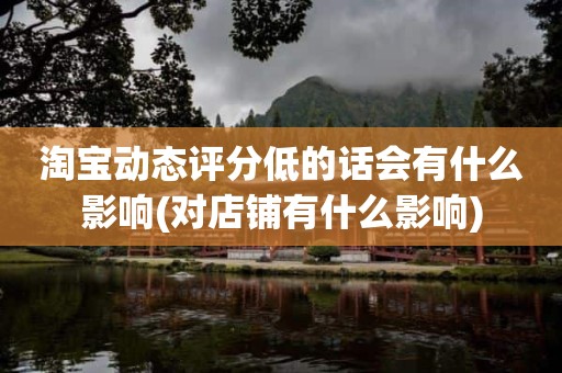 淘宝动态评分低的话会有什么影响(对店铺有什么影响)