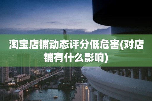 淘宝店铺动态评分低危害(对店铺有什么影响)