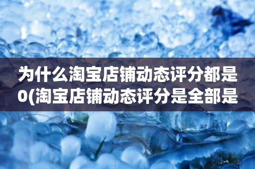 为什么淘宝店铺动态评分都是0(淘宝店铺动态评分是全部是零分这代表什么意思)