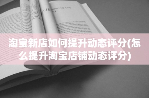 淘宝新店如何提升动态评分(怎么提升淘宝店铺动态评分)