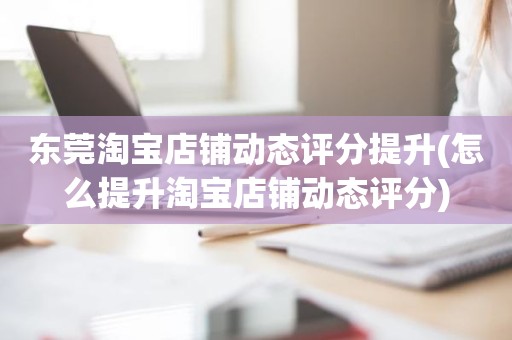 东莞淘宝店铺动态评分提升(怎么提升淘宝店铺动态评分)