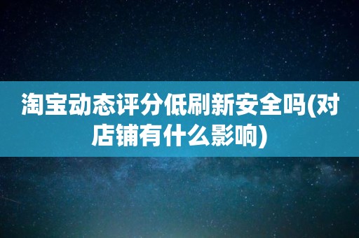 淘宝动态评分低刷新安全吗(对店铺有什么影响)