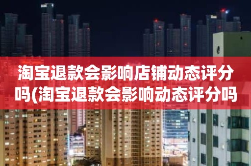 淘宝退款会影响店铺动态评分吗(淘宝退款会影响动态评分吗)
