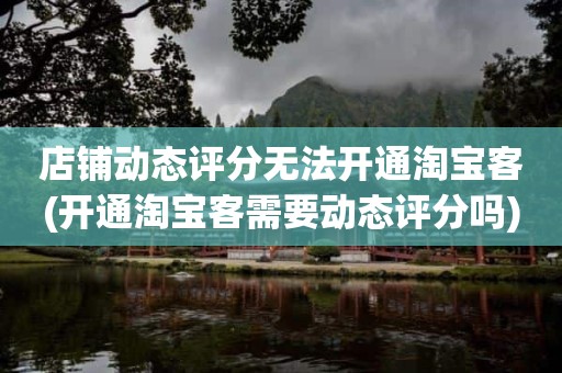 店铺动态评分无法开通淘宝客(开通淘宝客需要动态评分吗)