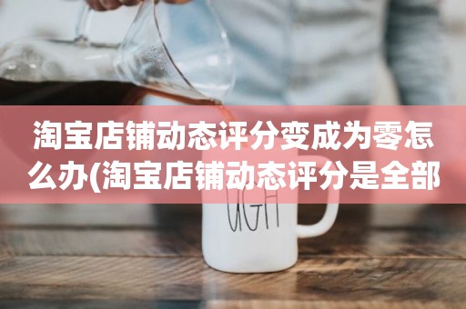 淘宝店铺动态评分变成为零怎么办(淘宝店铺动态评分是全部是零分这代表什么意思)
