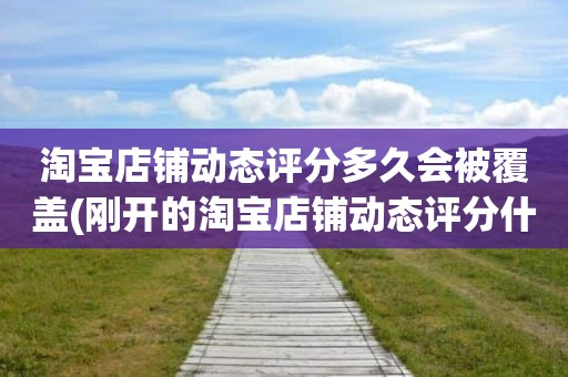 淘宝店铺动态评分多久会被覆盖(刚开的淘宝店铺动态评分什么时候开始显示)