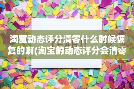 淘宝动态评分清零什么时候恢复的啊(淘宝的动态评分会清零吗)