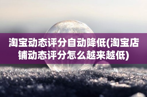 淘宝动态评分自动降低(淘宝店铺动态评分怎么越来越低)