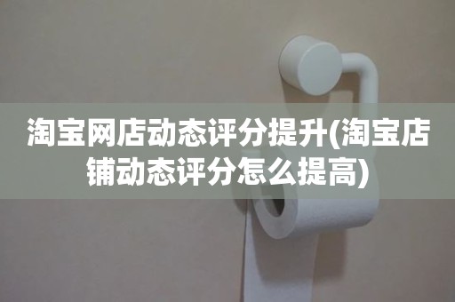 淘宝网店动态评分提升(淘宝店铺动态评分怎么提高)