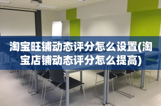 淘宝旺铺动态评分怎么设置(淘宝店铺动态评分怎么提高)