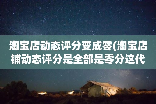 淘宝店动态评分变成零(淘宝店铺动态评分是全部是零分这代表什么意思)