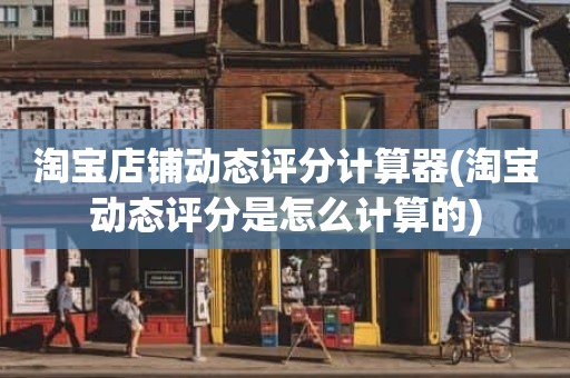 淘宝店铺动态评分计算器(淘宝动态评分是怎么计算的)