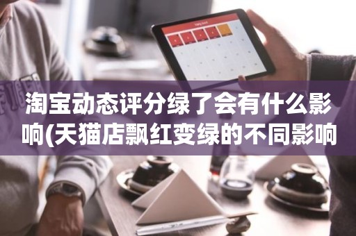 淘宝动态评分绿了会有什么影响(天猫店飘红变绿的不同影响)