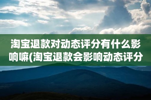 淘宝退款对动态评分有什么影响嘛(淘宝退款会影响动态评分吗)