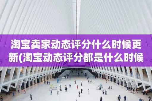 淘宝卖家动态评分什么时候更新(淘宝动态评分都是什么时候变回5.0)