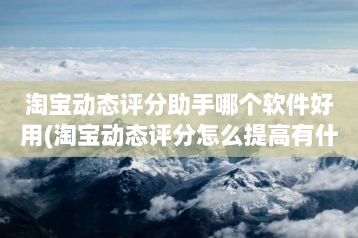 淘宝动态评分助手哪个软件好用(淘宝动态评分怎么提高有什么好的方法)