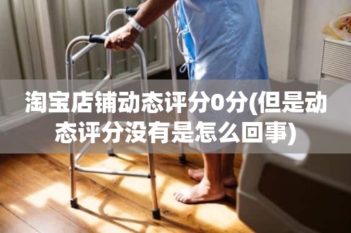 淘宝店铺动态评分0分(但是动态评分没有是怎么回事)