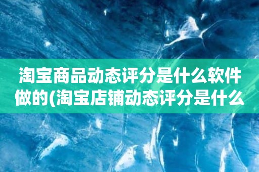 淘宝商品动态评分是什么软件做的(淘宝店铺动态评分是什么)
