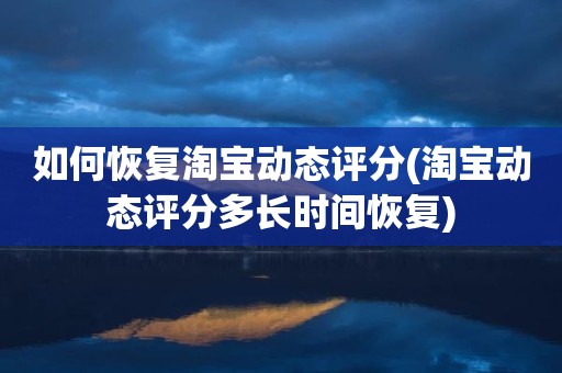 如何恢复淘宝动态评分(淘宝动态评分多长时间恢复)