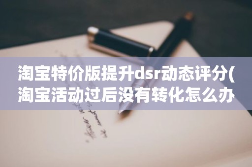 淘宝特价版提升dsr动态评分(淘宝活动过后没有转化怎么办)