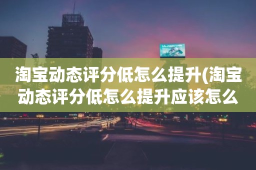 淘宝动态评分低怎么提升(淘宝动态评分低怎么提升应该怎么做)