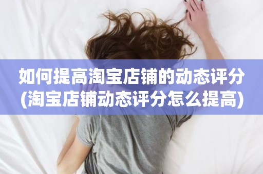 如何提高淘宝店铺的动态评分(淘宝店铺动态评分怎么提高)